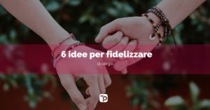 Come fidelizzare il cliente: 6 idee facili e gratuite